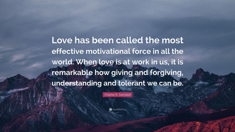 Charles R. Swindoll Quote: “Love has been called the most effective motivational force in all the world. When love is at work in us, it is remarkable how giving and forgiving, understanding and tolerant we can be.”