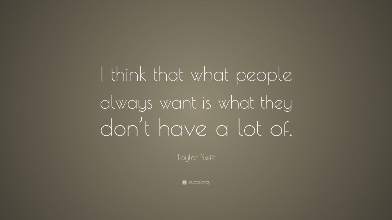 Taylor Swift Quote: “I think that what people always want is what they don’t have a lot of.”