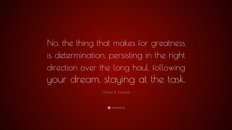 Charles R. Swindoll Quote: “No, the thing that makes for greatness is determination, persisting in the right direction over the long haul, following your dream, staying at the task.”