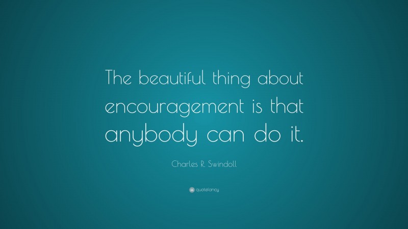 Charles R. Swindoll Quote: “The beautiful thing about encouragement is that anybody can do it.”