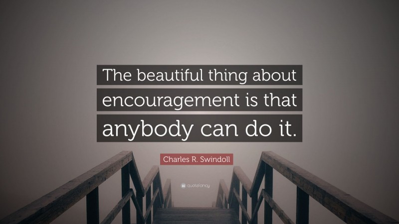 Charles R. Swindoll Quote: “The beautiful thing about encouragement is that anybody can do it.”