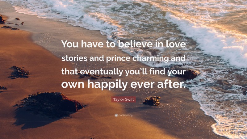 Taylor Swift Quote: “You have to believe in love stories and prince charming and that eventually you’ll find your own happily ever after.”