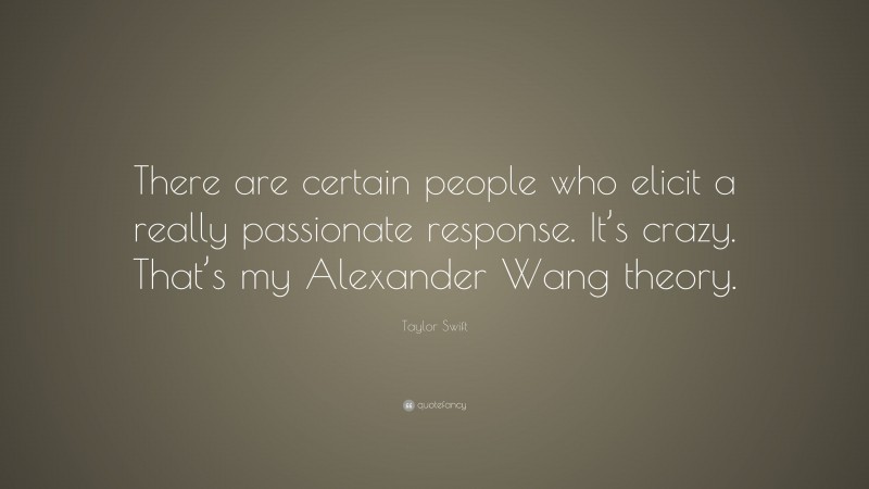 Taylor Swift Quote: “There are certain people who elicit a really passionate response. It’s crazy. That’s my Alexander Wang theory.”