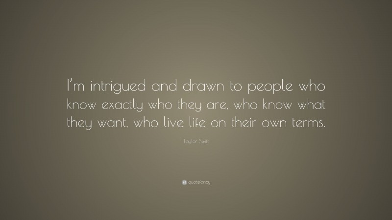 Taylor Swift Quote: “I’m intrigued and drawn to people who know exactly who they are, who know what they want, who live life on their own terms.”