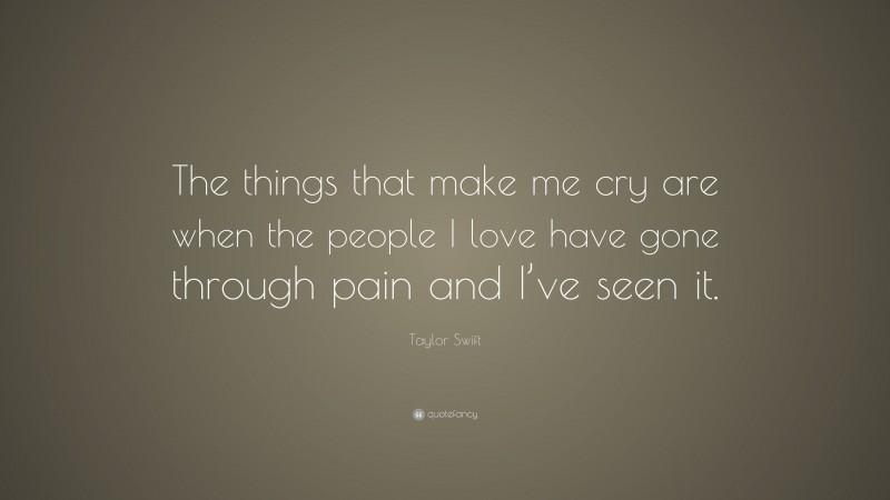 Taylor Swift Quote: “The things that make me cry are when the people I love have gone through pain and I’ve seen it.”