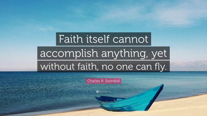 Charles R. Swindoll Quote: “Faith itself cannot accomplish anything, yet without faith, no one can fly.”