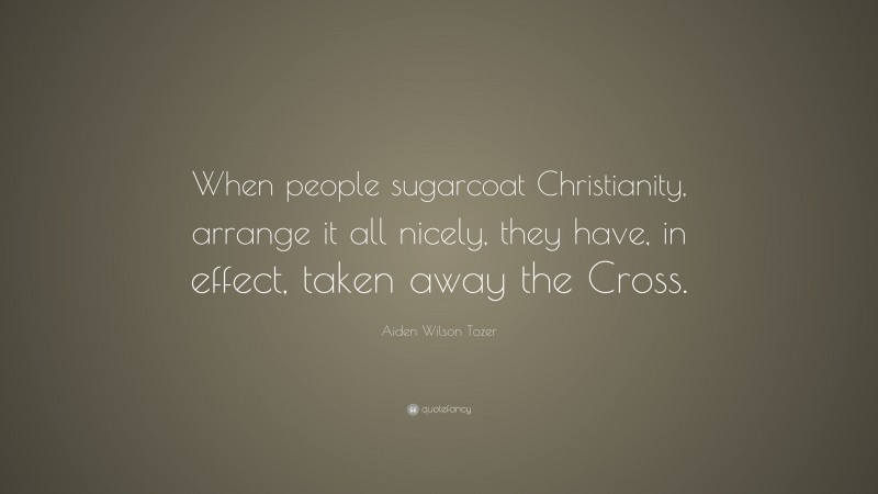 Aiden Wilson Tozer Quote: “When people sugarcoat Christianity, arrange it all nicely, they have, in effect, taken away the Cross.”