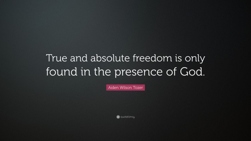 Aiden Wilson Tozer Quote: “True and absolute freedom is only found in the presence of God.”