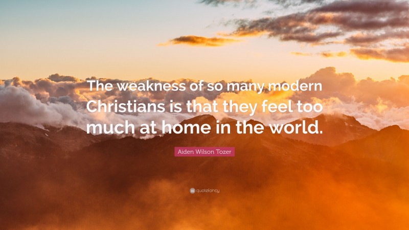 Aiden Wilson Tozer Quote: “The weakness of so many modern Christians is that they feel too much at home in the world.”