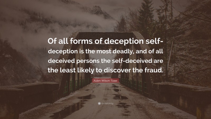 Aiden Wilson Tozer Quote: “Of all forms of deception self-deception is the most deadly, and of all deceived persons the self-deceived are the least likely to discover the fraud.”