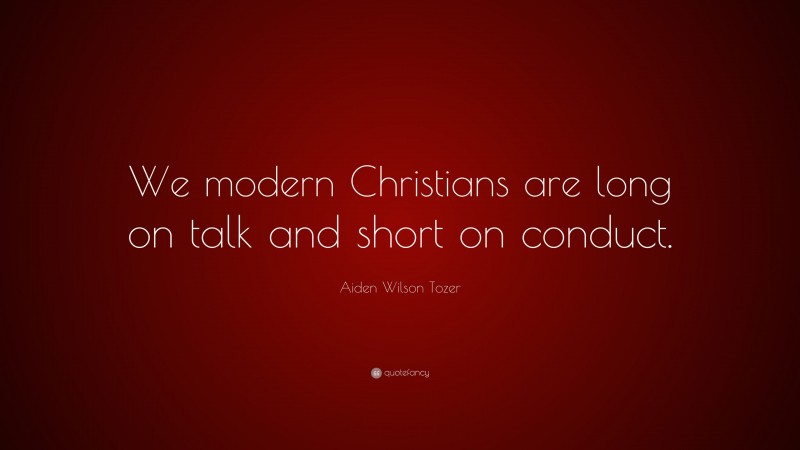 Aiden Wilson Tozer Quote: “We modern Christians are long on talk and short on conduct.”
