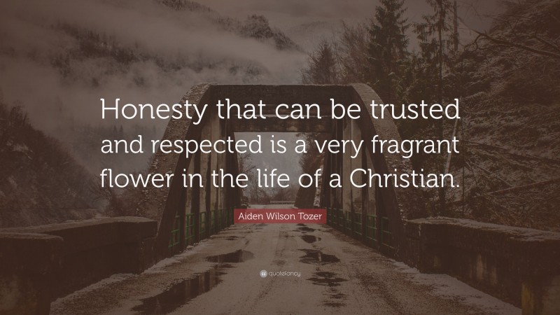 Aiden Wilson Tozer Quote: “Honesty that can be trusted and respected is a very fragrant flower in the life of a Christian.”