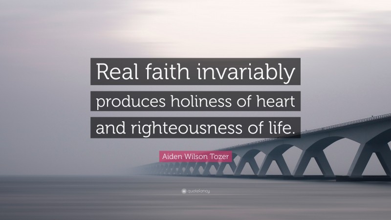 Aiden Wilson Tozer Quote: “Real faith invariably produces holiness of heart and righteousness of life.”