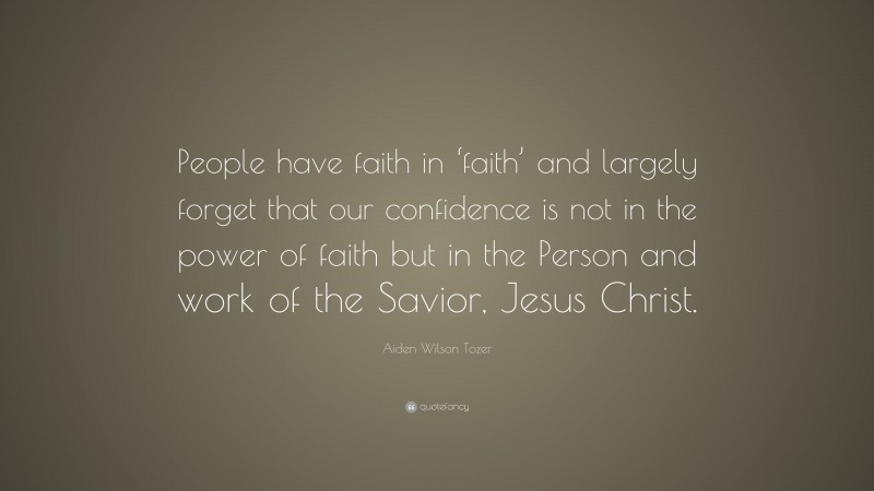Aiden Wilson Tozer Quote: “People have faith in ‘faith’ and largely forget that our confidence is not in the power of faith but in the Person and work of the Savior, Jesus Christ.”