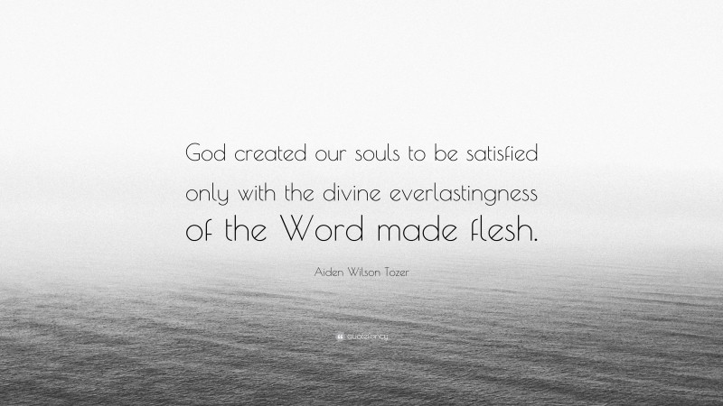 Aiden Wilson Tozer Quote: “God created our souls to be satisfied only with the divine everlastingness of the Word made flesh.”