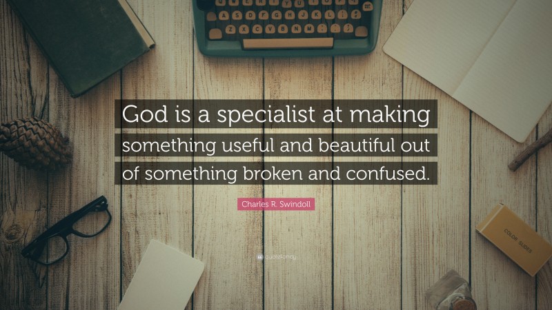Charles R. Swindoll Quote: “God is a specialist at making something useful and beautiful out of something broken and confused.”