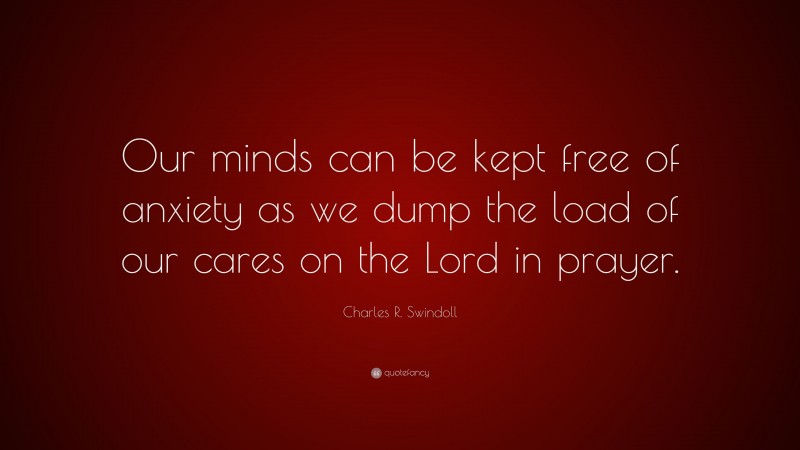 Charles R. Swindoll Quote: “Our minds can be kept free of anxiety as we dump the load of our cares on the Lord in prayer.”