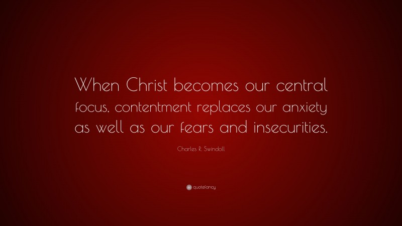 Charles R. Swindoll Quote: “When Christ becomes our central focus, contentment replaces our anxiety as well as our fears and insecurities.”