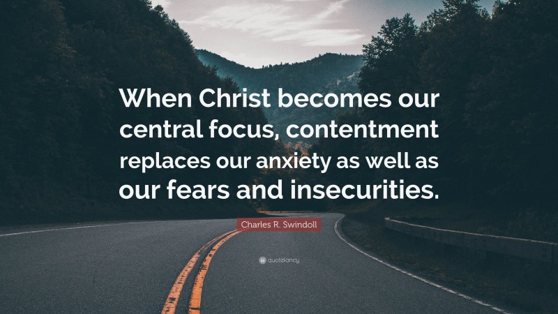 Charles R. Swindoll Quote: “When Christ becomes our central focus, contentment replaces our anxiety as well as our fears and insecurities.”