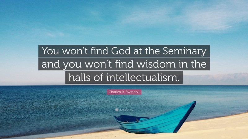 Charles R. Swindoll Quote: “You won’t find God at the Seminary and you won’t find wisdom in the halls of intellectualism.”