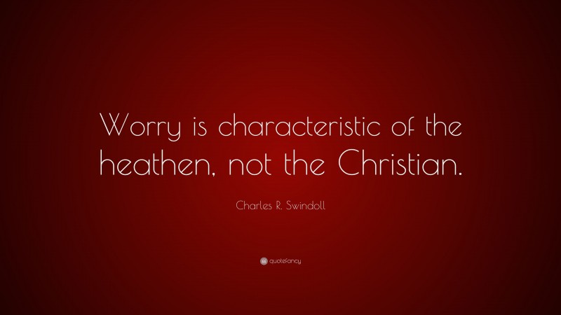 Charles R. Swindoll Quote: “Worry is characteristic of the heathen, not the Christian.”