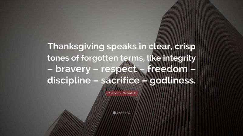 Charles R. Swindoll Quote: “Thanksgiving speaks in clear, crisp tones of forgotten terms, like integrity – bravery – respect – freedom – discipline – sacrifice – godliness.”