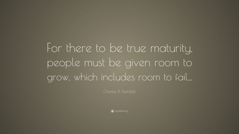 Charles R. Swindoll Quote: “For there to be true maturity, people must be given room to grow, which includes room to fail...”