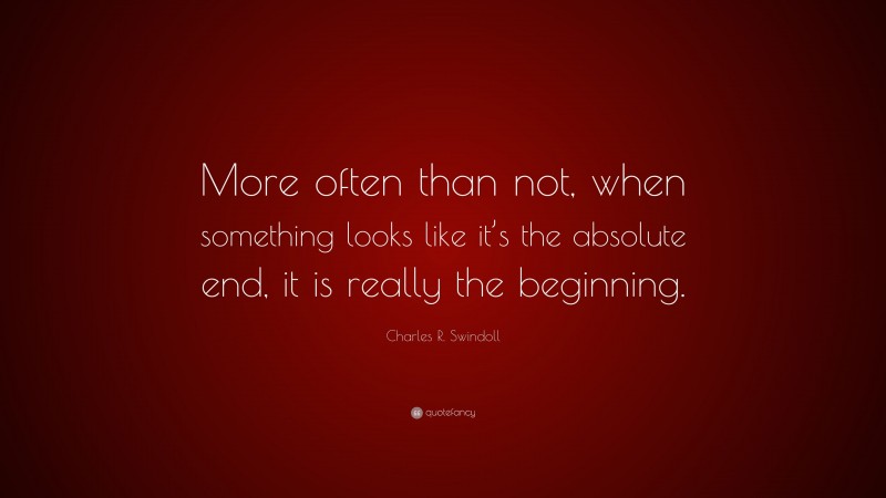 Charles R. Swindoll Quote: “More often than not, when something looks like it’s the absolute end, it is really the beginning.”