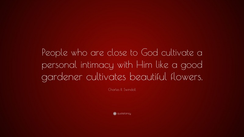 Charles R. Swindoll Quote: “People who are close to God cultivate a personal intimacy with Him like a good gardener cultivates beautiful flowers.”