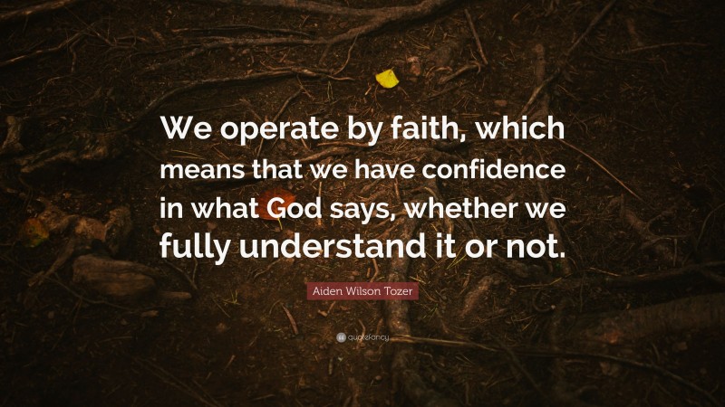 Aiden Wilson Tozer Quote: “We operate by faith, which means that we have confidence in what God says, whether we fully understand it or not.”