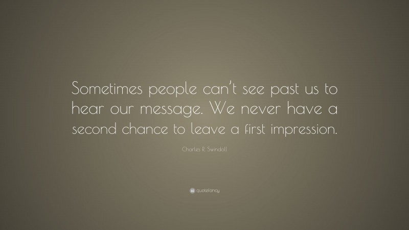 Charles R. Swindoll Quote: “Sometimes people can’t see past us to hear our message. We never have a second chance to leave a first impression.”