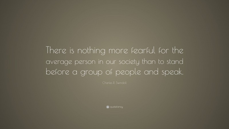 Charles R. Swindoll Quote: “There is nothing more fearful for the average person in our society than to stand before a group of people and speak.”