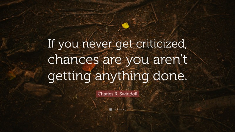 Charles R. Swindoll Quote: “If you never get criticized, chances are you aren’t getting anything done.”