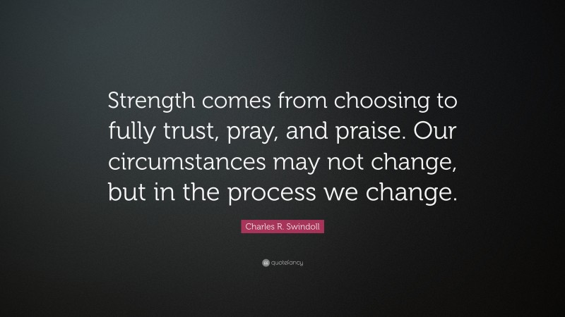Charles R. Swindoll Quote: “Strength comes from choosing to fully trust, pray, and praise. Our circumstances may not change, but in the process we change.”