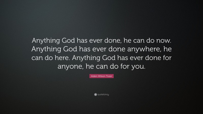 Aiden Wilson Tozer Quote: “Anything God has ever done, he can do now. Anything God has ever done anywhere, he can do here. Anything God has ever done for anyone, he can do for you.”