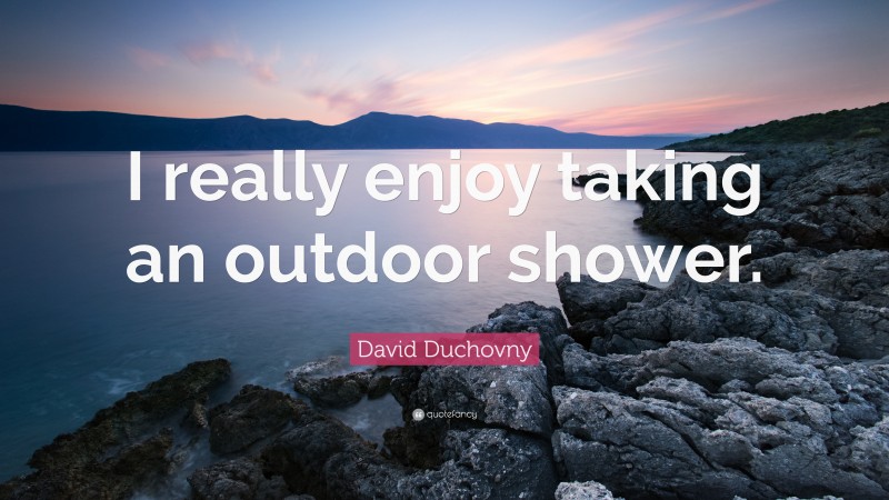 David Duchovny Quote: “I really enjoy taking an outdoor shower.”