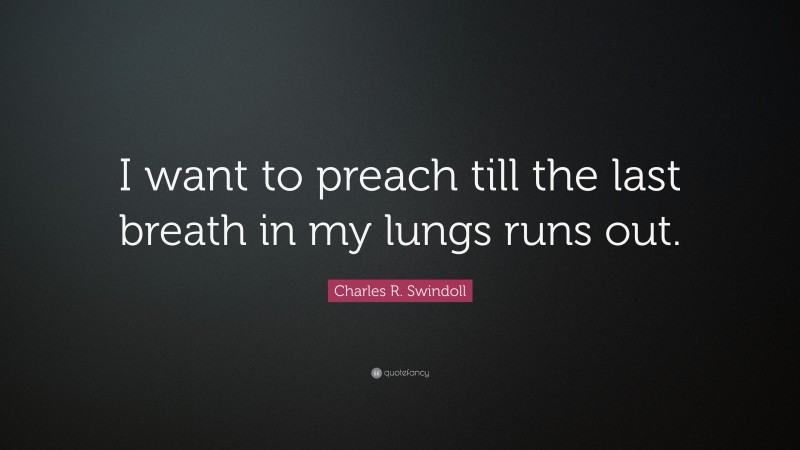 Charles R. Swindoll Quote: “I want to preach till the last breath in my lungs runs out.”