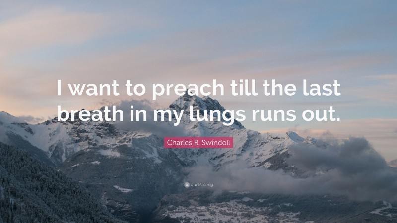 Charles R. Swindoll Quote: “I want to preach till the last breath in my lungs runs out.”