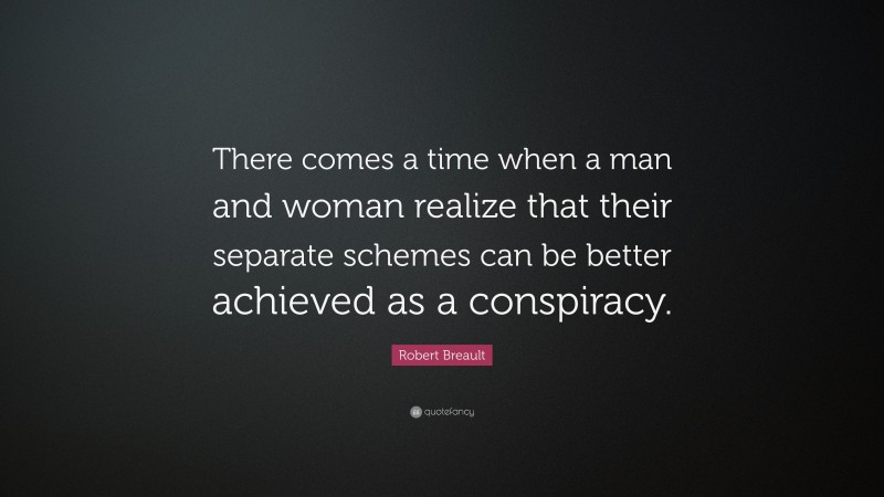 Robert Breault Quote: “There comes a time when a man and woman realize that their separate schemes can be better achieved as a conspiracy.”