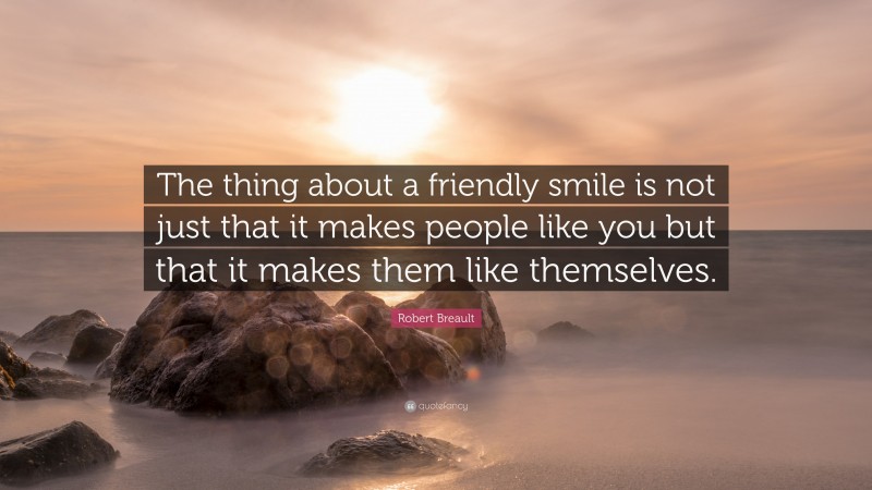 Robert Breault Quote: “The thing about a friendly smile is not just that it makes people like you but that it makes them like themselves.”