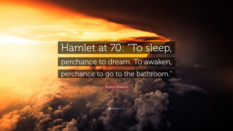 Robert Breault Quote: “Hamlet at 70: “To sleep, perchance to dream. To awaken, perchance to go to the bathroom.””