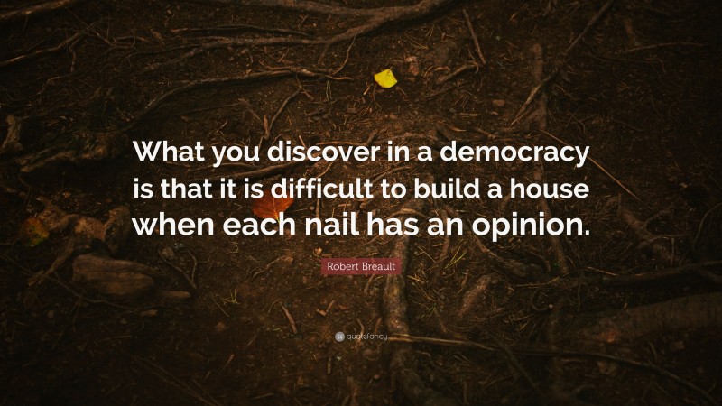 Robert Breault Quote: “What you discover in a democracy is that it is difficult to build a house when each nail has an opinion.”