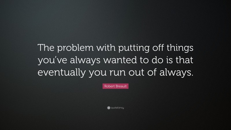 Robert Breault Quote: “The problem with putting off things you’ve always wanted to do is that eventually you run out of always.”