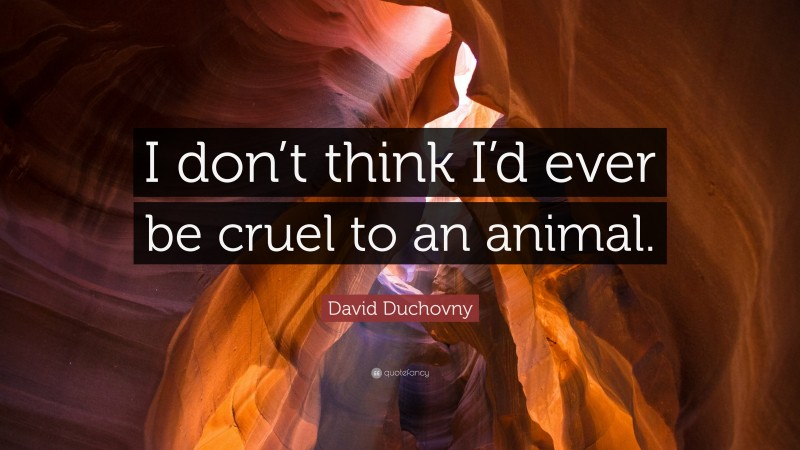 David Duchovny Quote: “I don’t think I’d ever be cruel to an animal.”