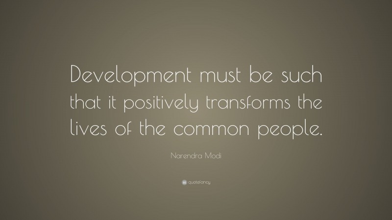 Narendra Modi Quote: “Development must be such that it positively transforms the lives of the common people.”