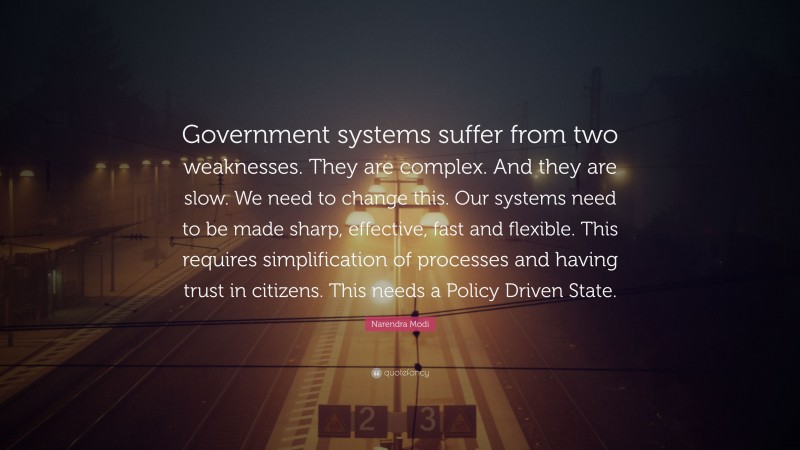 Narendra Modi Quote: “Government systems suffer from two weaknesses. They are complex. And they are slow. We need to change this. Our systems need to be made sharp, effective, fast and flexible. This requires simplification of processes and having trust in citizens. This needs a Policy Driven State.”