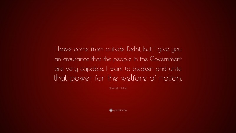 Narendra Modi Quote: “I have come from outside Delhi, but I give you an assurance that the people in the Government are very capable. I want to awaken and unite that power for the welfare of nation.”