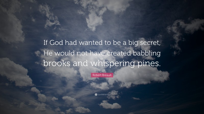 Robert Breault Quote: “If God had wanted to be a big secret, He would not have created babbling brooks and whispering pines.”