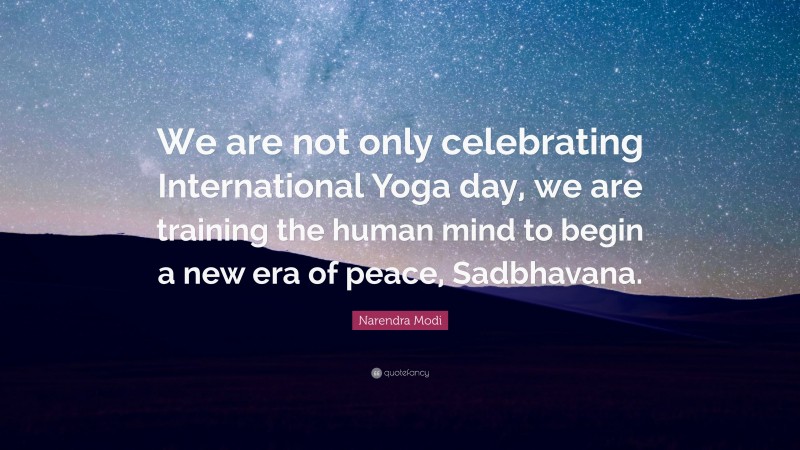 Narendra Modi Quote: “We are not only celebrating International Yoga day, we are training the human mind to begin a new era of peace, Sadbhavana.”