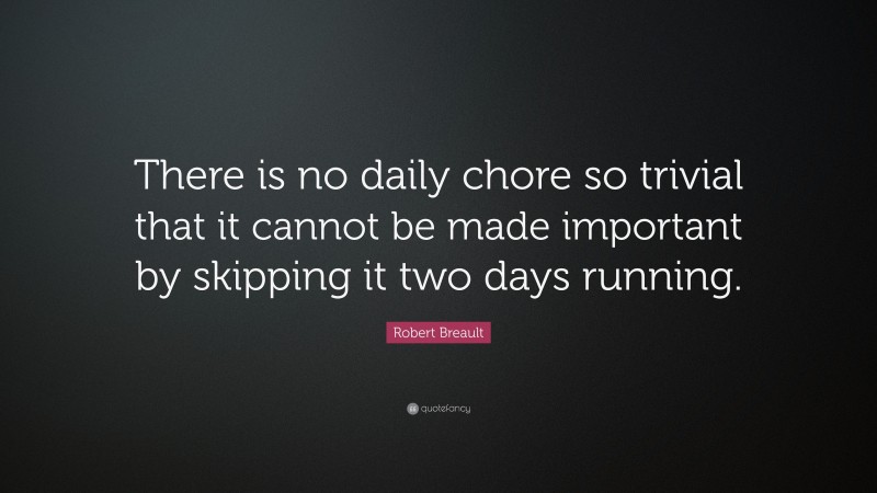 Robert Breault Quote: “There is no daily chore so trivial that it cannot be made important by skipping it two days running.”